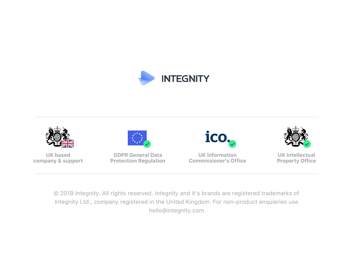 Integnity. UK based company & support. GDPR General Data Protection Regulation. UK Information Commissioner's Office. UK Intellectual Property Office. 2019 Integnity. All rights reserved. Integnity and it’s brands are registered trademarks of Integnity Ltd., company registered in the United Kingdom. For non-product enquieries use hello@integnity.com