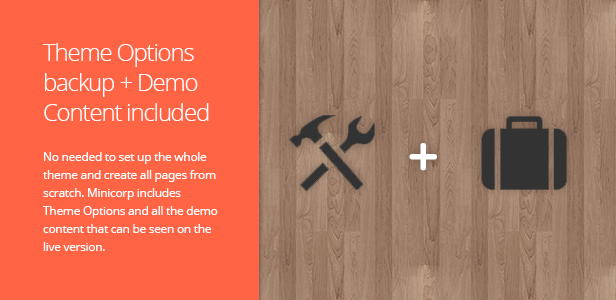 Theme Options backup + Demo Content included. No needed to set up the whole theme and create all pages from scratch. Minicorp includes Theme Options and all the demo content that can be seen on the live version. Simply import the Theme Options and to create the content just copy the page you like and make small changes. It cannot be easier ;)