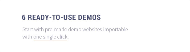 6 Ready-to-Use Demos: Start with pre-made demo websites importable with one single click.
