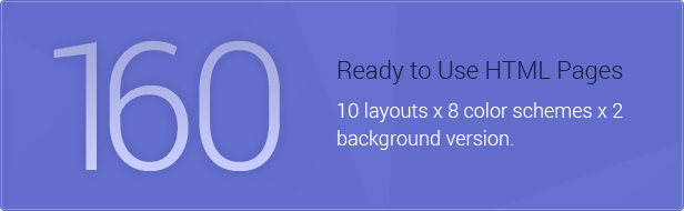 Comes in 160 ready to use HTML pages: 10 layouts x 8 color schemes x 2 background version.