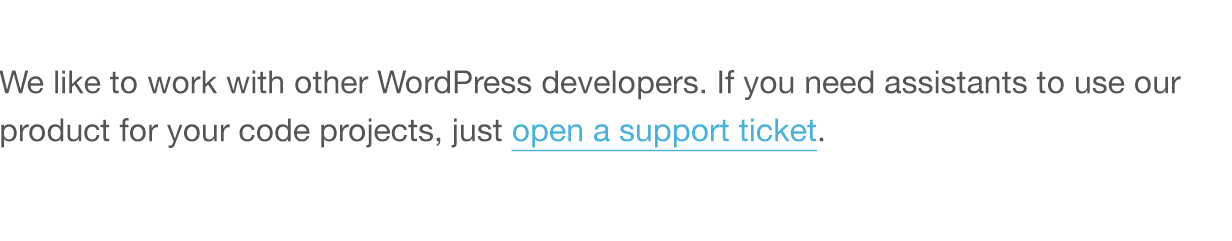 We like to work with other WordPress developers. If you need assistants to use our product for your code projects, just open a support ticket.