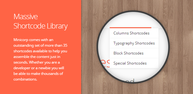 Massive Shortcode Library. Minicorp comes with an outstanding set of more than 35 shortcodes available to help you assemble the content just in seconds. Whether you are a developer or a newbie you will be able to make thousands of combinations.