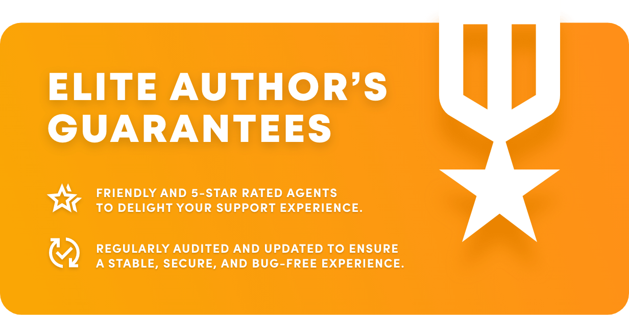 elite author’s guarantees - friendly and 5-star rated agents to delight your support experience. - regularly audited and updated to ensure a stable, secure, and bug-free experience.