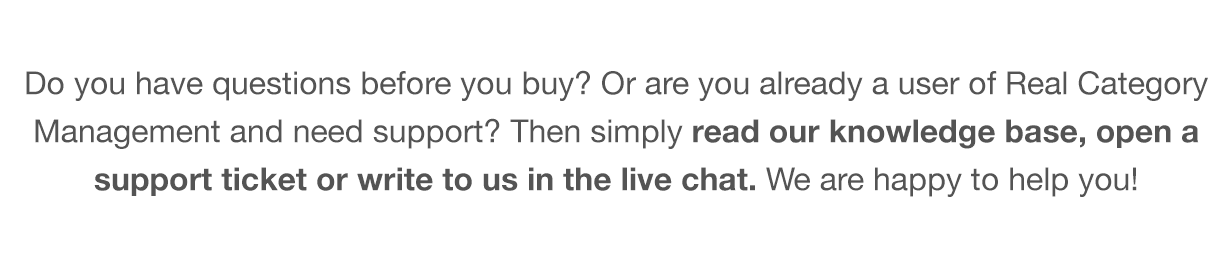 Do you have questions before you buy? Or are you already a user of the Real Category Library and need support? Then simply read our knowledge base, open a support ticket or write to us in the live chat. We are happy to help you!